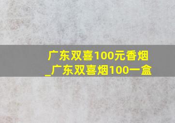 广东双喜100元香烟_广东双喜烟100一盒