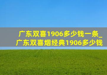 广东双喜1906多少钱一条_广东双喜烟经典1906多少钱