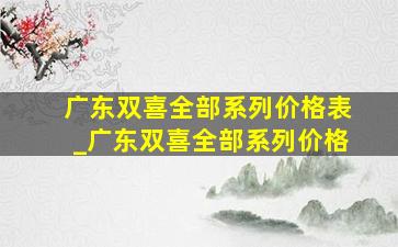 广东双喜全部系列价格表_广东双喜全部系列价格