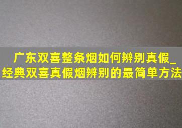 广东双喜整条烟如何辨别真假_经典双喜真假烟辨别的最简单方法