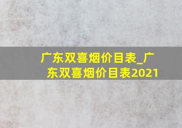 广东双喜烟价目表_广东双喜烟价目表2021