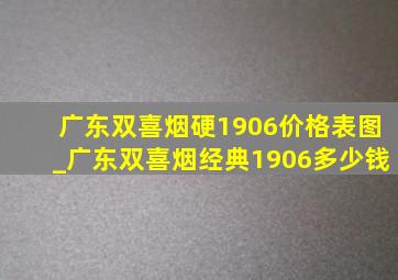 广东双喜烟硬1906价格表图_广东双喜烟经典1906多少钱