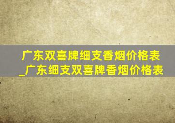 广东双喜牌细支香烟价格表_广东细支双喜牌香烟价格表