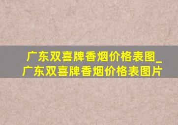 广东双喜牌香烟价格表图_广东双喜牌香烟价格表图片