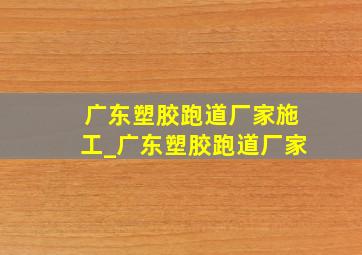 广东塑胶跑道厂家施工_广东塑胶跑道厂家