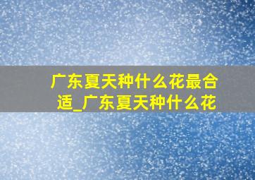 广东夏天种什么花最合适_广东夏天种什么花