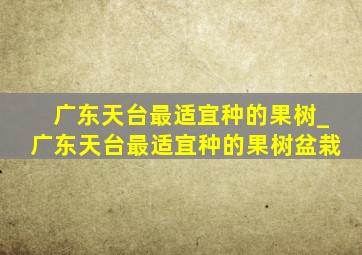 广东天台最适宜种的果树_广东天台最适宜种的果树盆栽