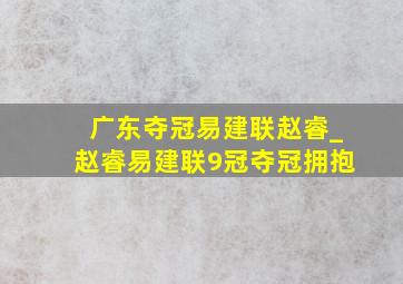 广东夺冠易建联赵睿_赵睿易建联9冠夺冠拥抱