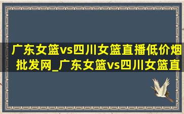 广东女篮vs四川女篮直播(低价烟批发网)_广东女篮vs四川女篮直播间