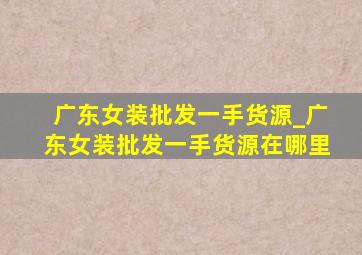 广东女装批发一手货源_广东女装批发一手货源在哪里