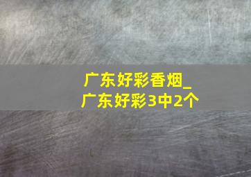 广东好彩香烟_广东好彩3中2个