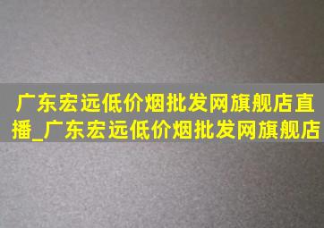 广东宏远(低价烟批发网)旗舰店直播_广东宏远(低价烟批发网)旗舰店