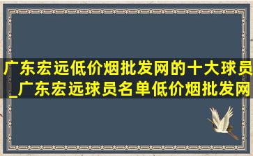 广东宏远(低价烟批发网)的十大球员_广东宏远球员名单(低价烟批发网)消息