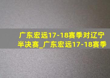 广东宏远17-18赛季对辽宁半决赛_广东宏远17-18赛季