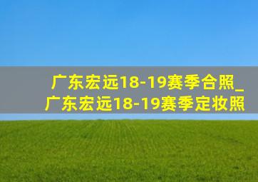 广东宏远18-19赛季合照_广东宏远18-19赛季定妆照