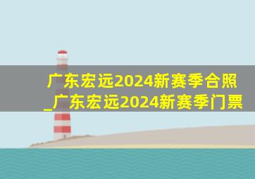 广东宏远2024新赛季合照_广东宏远2024新赛季门票