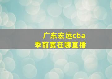 广东宏远cba季前赛在哪直播