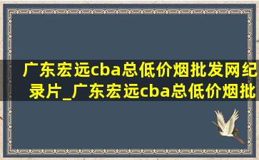 广东宏远cba总(低价烟批发网)纪录片_广东宏远cba总(低价烟批发网)比分