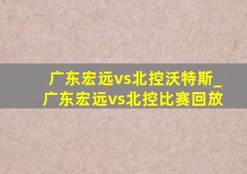 广东宏远vs北控沃特斯_广东宏远vs北控比赛回放