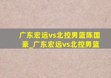 广东宏远vs北控男篮陈国豪_广东宏远vs北控男篮