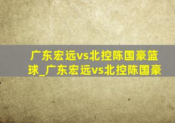 广东宏远vs北控陈国豪篮球_广东宏远vs北控陈国豪