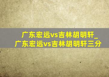 广东宏远vs吉林胡明轩_广东宏远vs吉林胡明轩三分