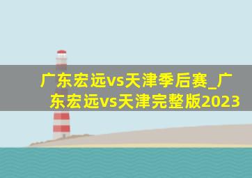 广东宏远vs天津季后赛_广东宏远vs天津完整版2023