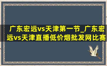 广东宏远vs天津第一节_广东宏远vs天津直播(低价烟批发网)比赛