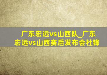 广东宏远vs山西队_广东宏远vs山西赛后发布会杜锋