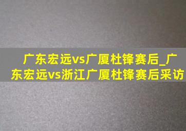 广东宏远vs广厦杜锋赛后_广东宏远vs浙江广厦杜锋赛后采访