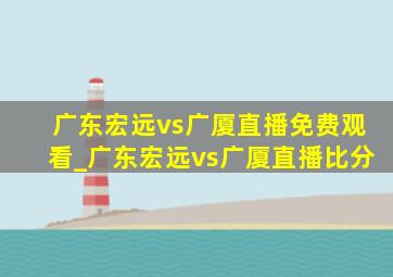 广东宏远vs广厦直播免费观看_广东宏远vs广厦直播比分