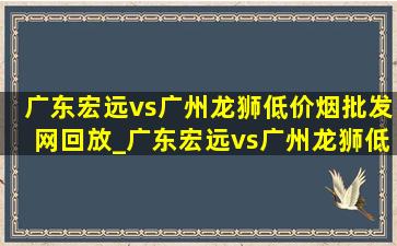 广东宏远vs广州龙狮(低价烟批发网)回放_广东宏远vs广州龙狮(低价烟批发网)比赛视频