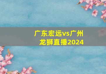 广东宏远vs广州龙狮直播2024