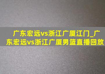 广东宏远vs浙江广厦江门_广东宏远vs浙江广厦男篮直播回放