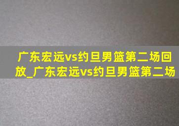 广东宏远vs约旦男篮第二场回放_广东宏远vs约旦男篮第二场