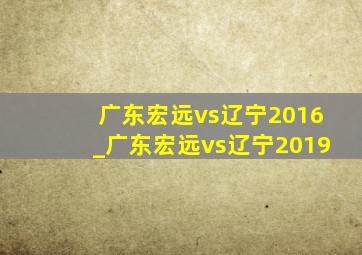 广东宏远vs辽宁2016_广东宏远vs辽宁2019