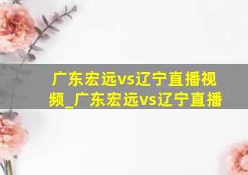 广东宏远vs辽宁直播视频_广东宏远vs辽宁直播