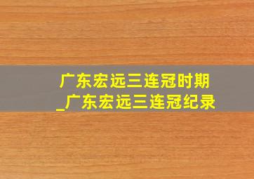 广东宏远三连冠时期_广东宏远三连冠纪录