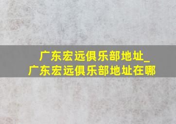 广东宏远俱乐部地址_广东宏远俱乐部地址在哪