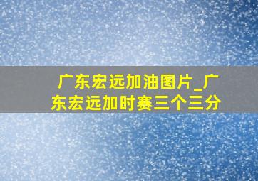 广东宏远加油图片_广东宏远加时赛三个三分