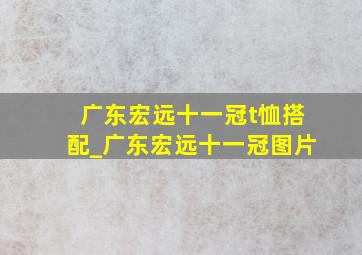 广东宏远十一冠t恤搭配_广东宏远十一冠图片