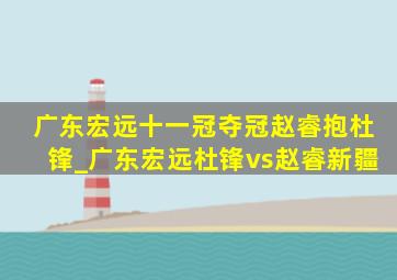 广东宏远十一冠夺冠赵睿抱杜锋_广东宏远杜锋vs赵睿新疆