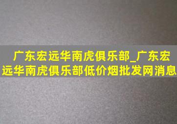 广东宏远华南虎俱乐部_广东宏远华南虎俱乐部(低价烟批发网)消息