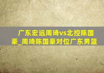 广东宏远周琦vs北控陈国豪_周琦陈国豪对位广东男篮