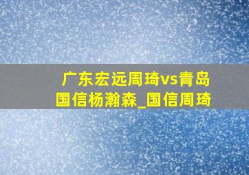 广东宏远周琦vs青岛国信杨瀚森_国信周琦