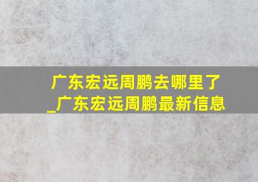 广东宏远周鹏去哪里了_广东宏远周鹏最新信息