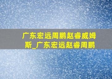 广东宏远周鹏赵睿威姆斯_广东宏远赵睿周鹏