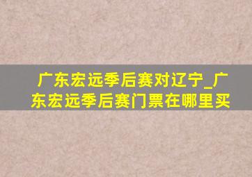 广东宏远季后赛对辽宁_广东宏远季后赛门票在哪里买