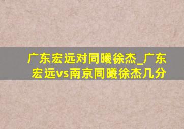 广东宏远对同曦徐杰_广东宏远vs南京同曦徐杰几分