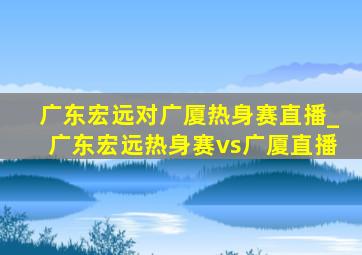 广东宏远对广厦热身赛直播_广东宏远热身赛vs广厦直播